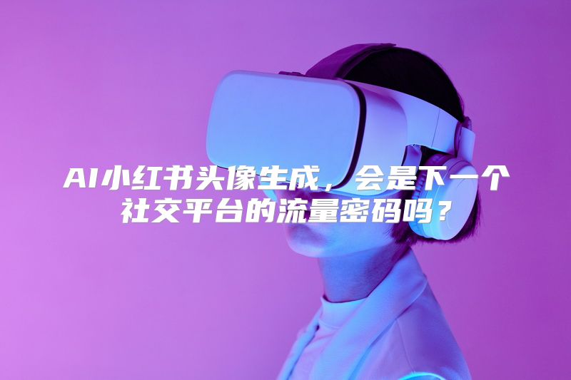 AI小红书头像生成，会是下一个社交平台的流量密码吗？