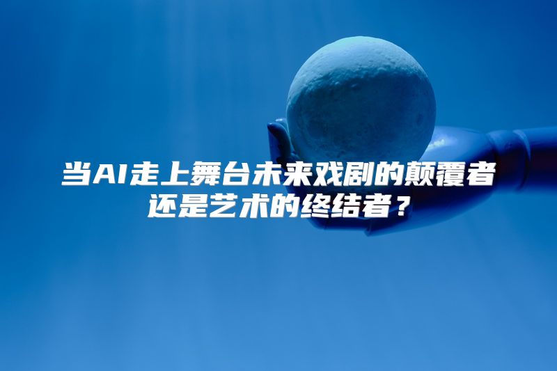 当AI走上舞台未来戏剧的颠覆者还是艺术的终结者？