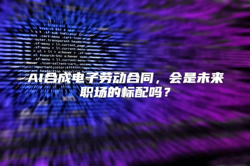 AI合成电子劳动合同，会是未来职场的标配吗？