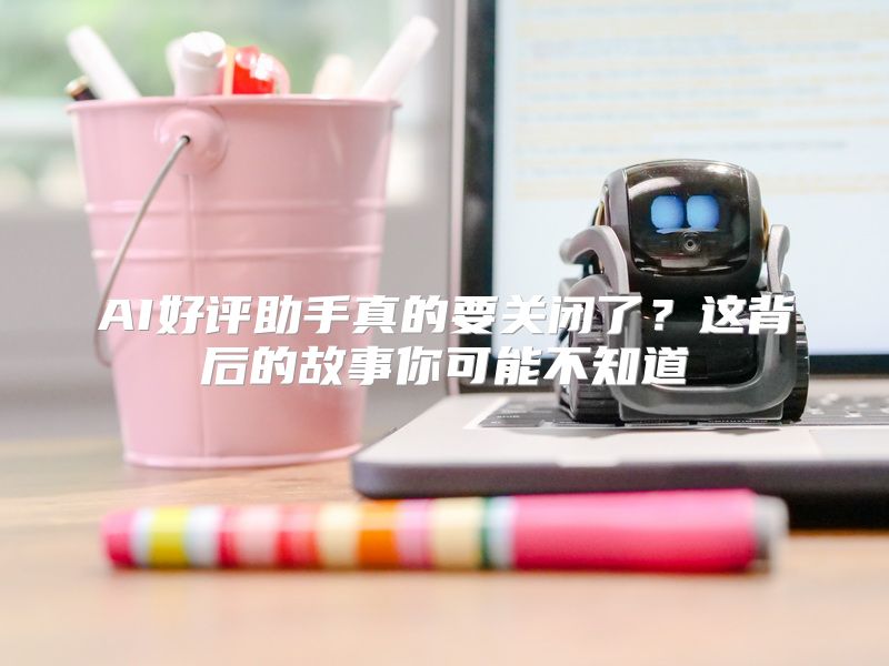 AI好评助手真的要关闭了？这背后的故事你可能不知道