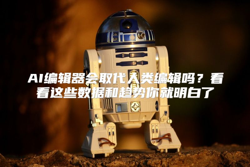 AI编辑器会取代人类编辑吗？看看这些数据和趋势你就明白了
