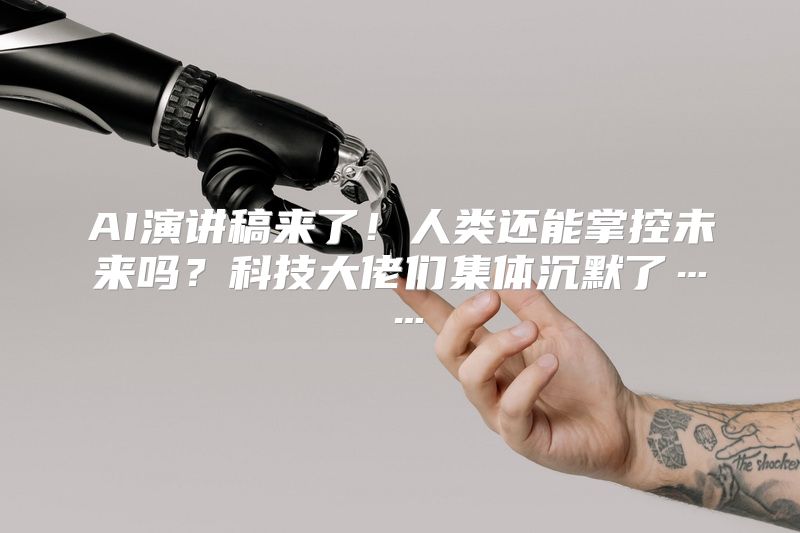 AI演讲稿来了！人类还能掌控未来吗？科技大佬们集体沉默了……