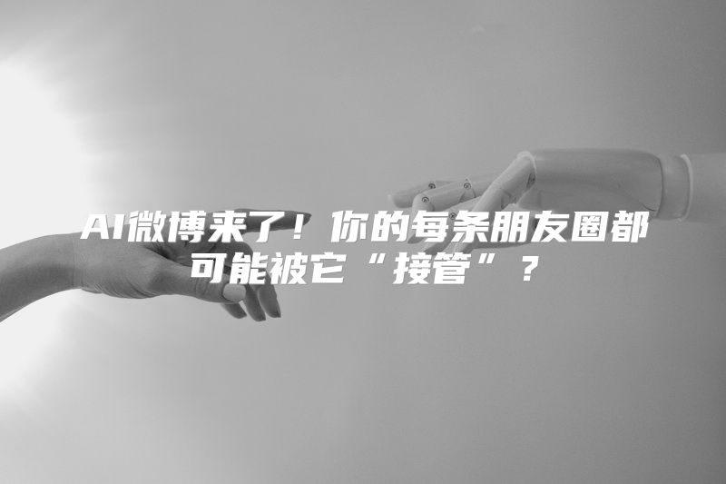 AI微博来了！你的每条朋友圈都可能被它“接管”？