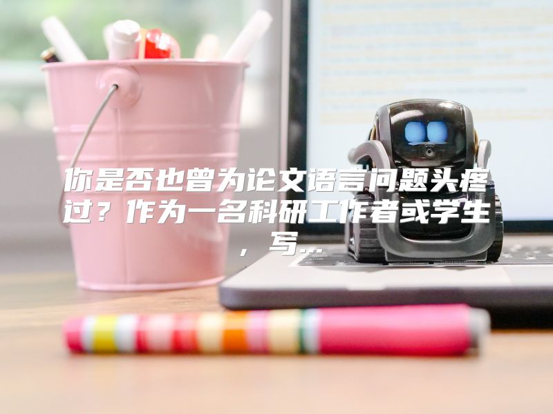 你是否也曾为论文语言问题头疼过？作为一名科研工作者或学生，写...
