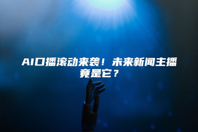 AI口播滚动来袭！未来新闻主播竟是它？