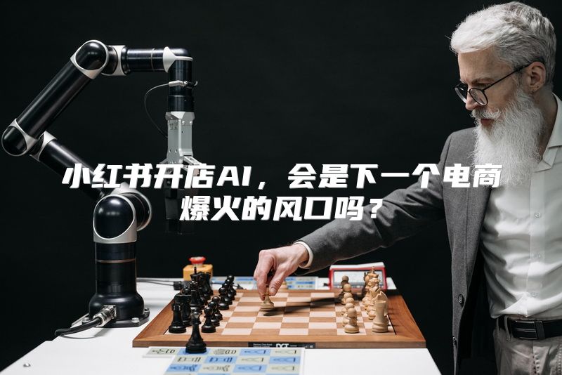 小红书开店AI，会是下一个电商爆火的风口吗？