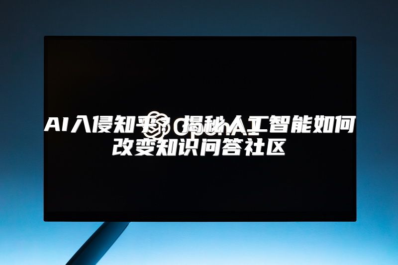 AI入侵知乎？揭秘人工智能如何改变知识问答社区