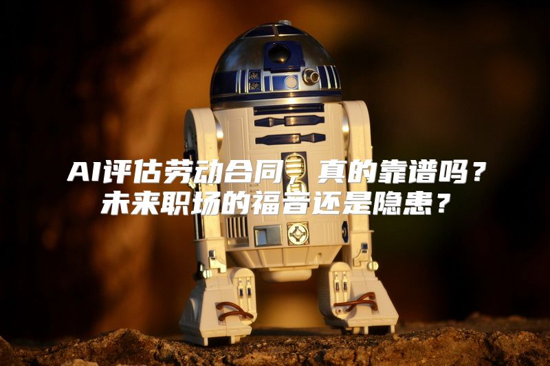AI评估劳动合同，真的靠谱吗？未来职场的福音还是隐患？