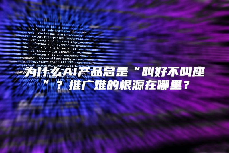 为什么AI产品总是“叫好不叫座”？推广难的根源在哪里？