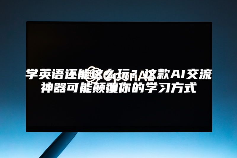 学英语还能这么玩？这款AI交流神器可能颠覆你的学习方式