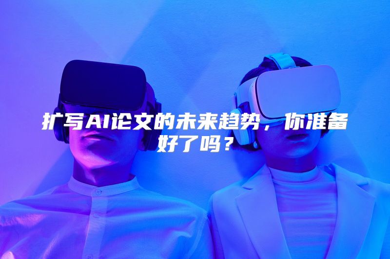 扩写AI论文的未来趋势，你准备好了吗？