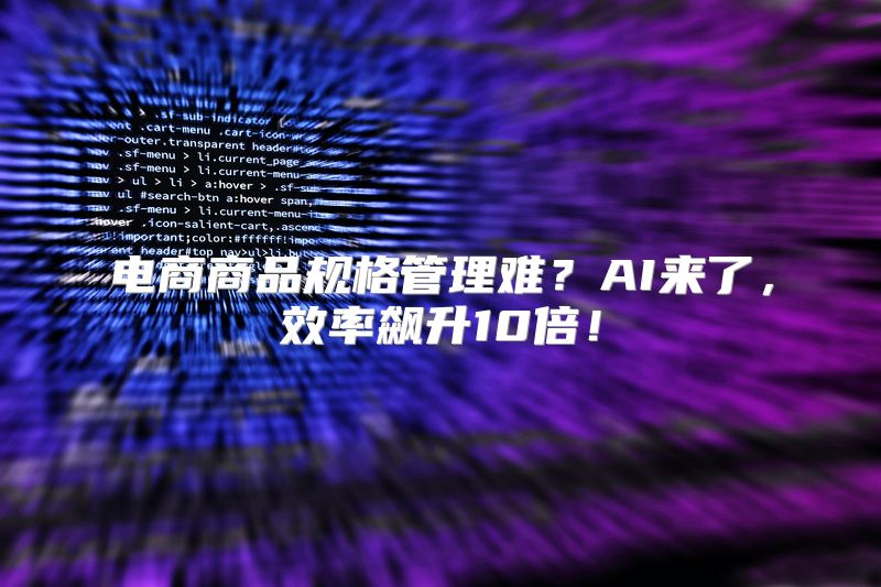电商商品规格管理难？AI来了，效率飙升10倍！