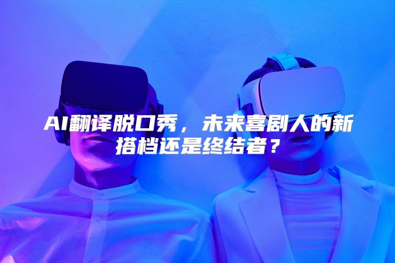 AI翻译脱口秀，未来喜剧人的新搭档还是终结者？