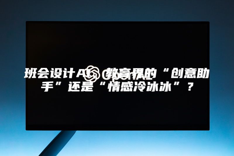 班会设计AI，教育界的“创意助手”还是“情感冷冰冰”？