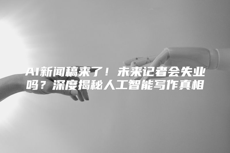 AI新闻稿来了！未来记者会失业吗？深度揭秘人工智能写作真相