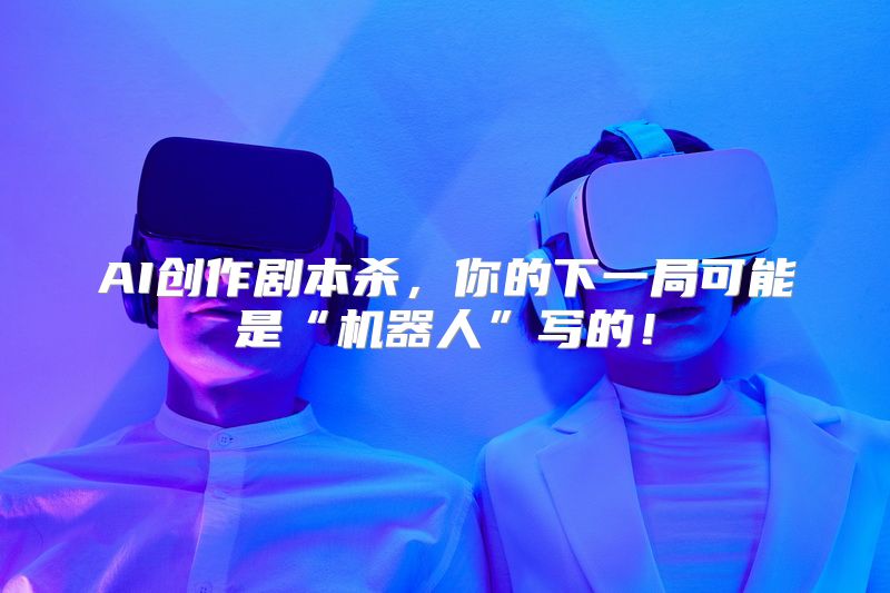 AI创作剧本杀，你的下一局可能是“机器人”写的！
