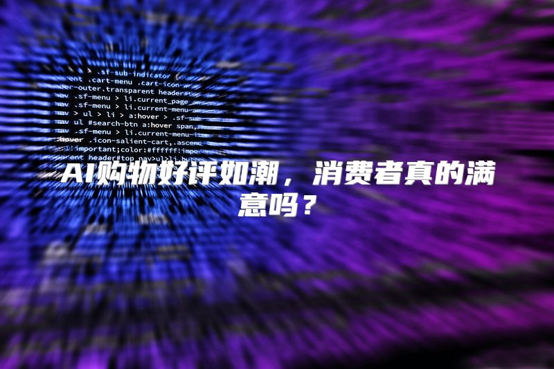 AI购物好评如潮，消费者真的满意吗？