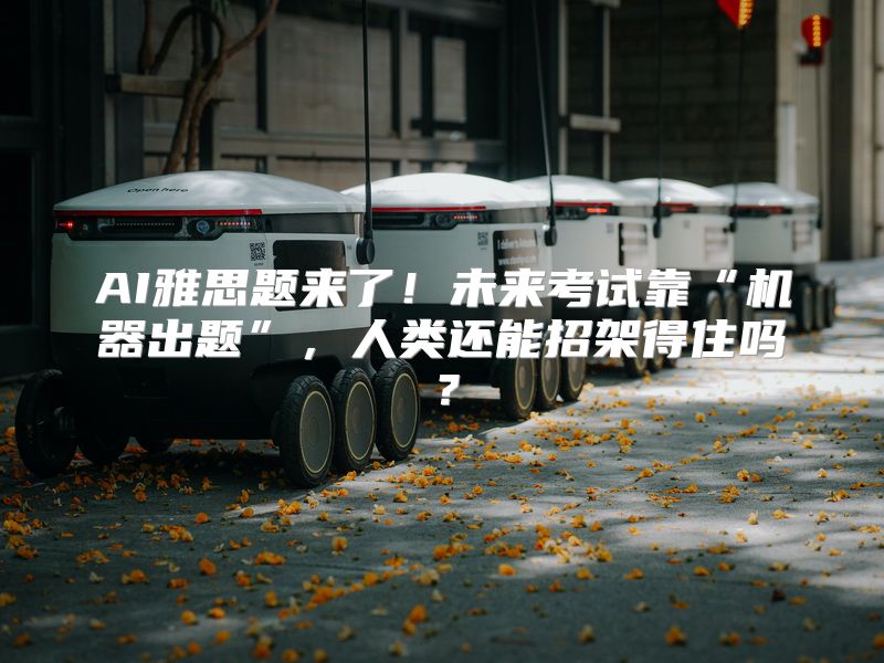 AI雅思题来了！未来考试靠“机器出题”，人类还能招架得住吗？