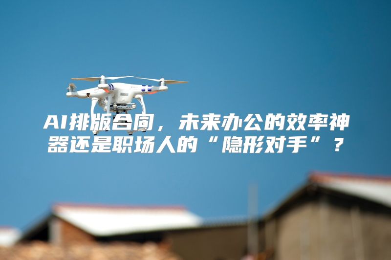 AI排版合同，未来办公的效率神器还是职场人的“隐形对手”？