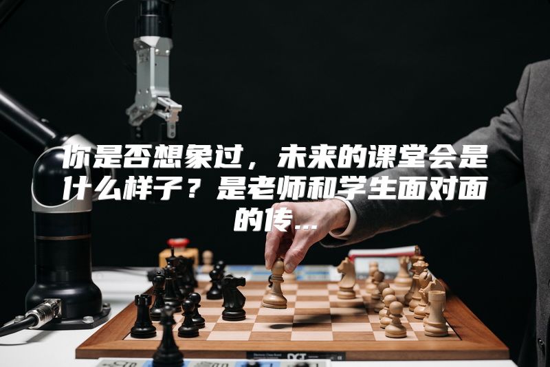 你是否想象过，未来的课堂会是什么样子？是老师和学生面对面的传...