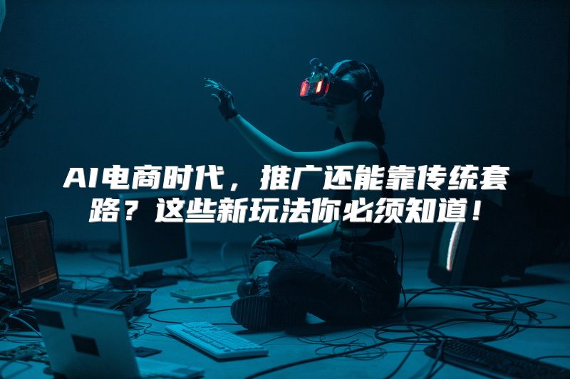 AI电商时代，推广还能靠传统套路？这些新玩法你必须知道！