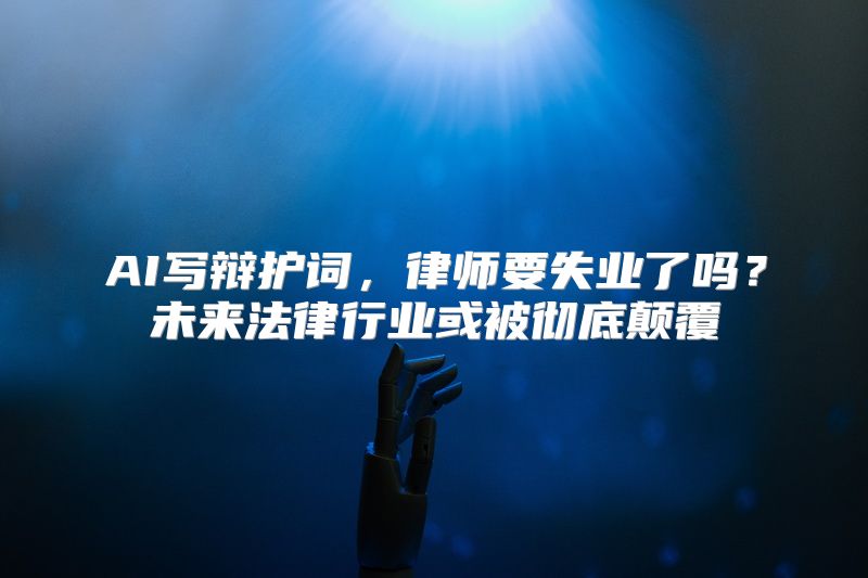 AI写辩护词，律师要失业了吗？未来法律行业或被彻底颠覆