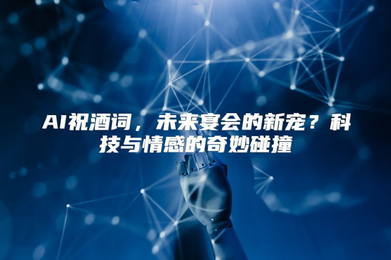 AI祝酒词，未来宴会的新宠？科技与情感的奇妙碰撞