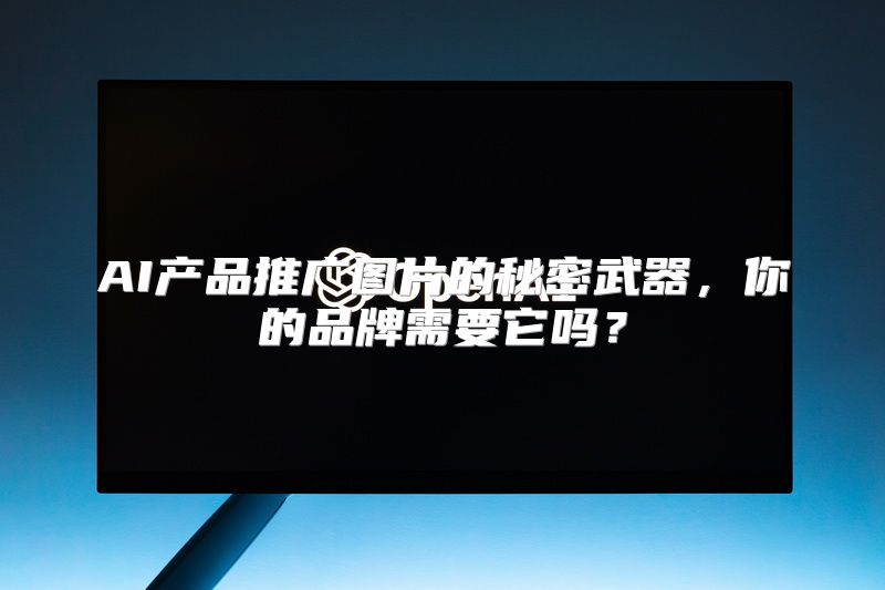 AI产品推广图片的秘密武器，你的品牌需要它吗？