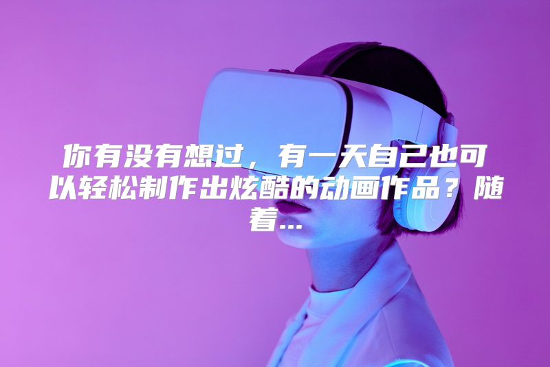 你有没有想过，有一天自己也可以轻松制作出炫酷的动画作品？随着...