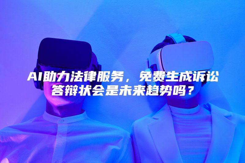AI助力法律服务，免费生成诉讼答辩状会是未来趋势吗？