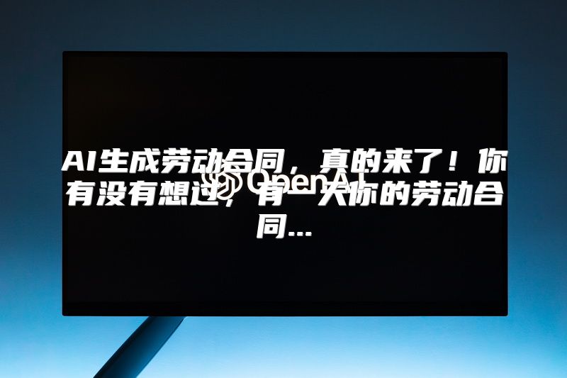 AI生成劳动合同，真的来了！你有没有想过，有一天你的劳动合同...