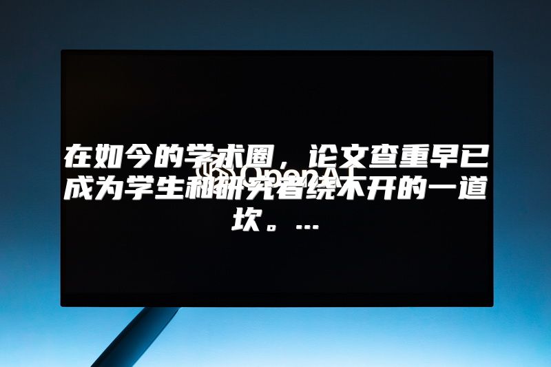 在如今的学术圈，论文查重早已成为学生和研究者绕不开的一道坎。...
