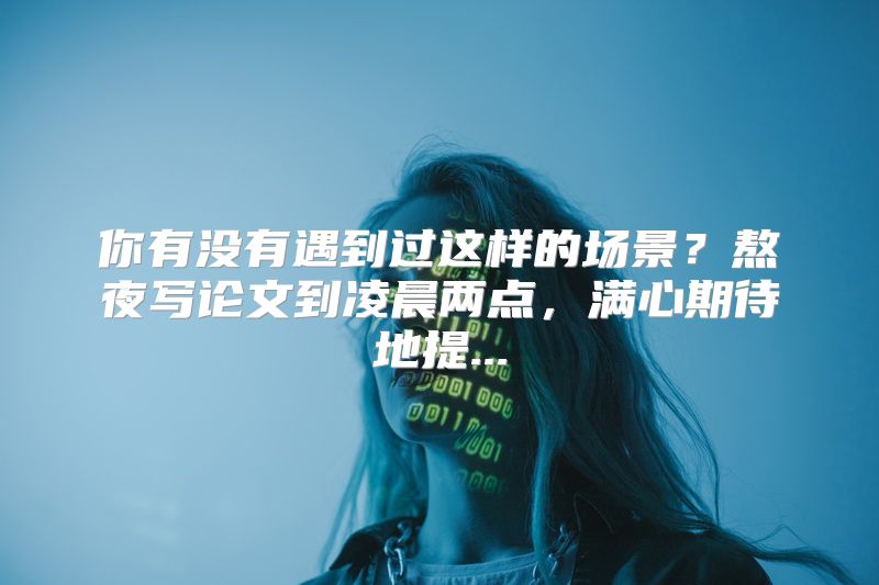 你有没有遇到过这样的场景？熬夜写论文到凌晨两点，满心期待地提...
