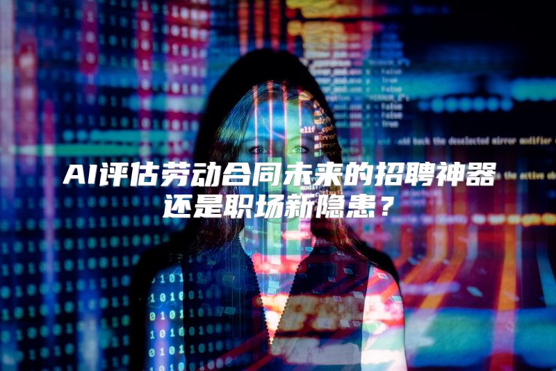 AI评估劳动合同未来的招聘神器还是职场新隐患？