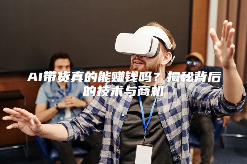 AI带货真的能赚钱吗？揭秘背后的技术与商机