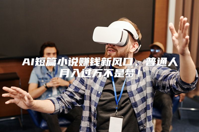 AI短篇小说赚钱新风口，普通人月入过万不是梦！