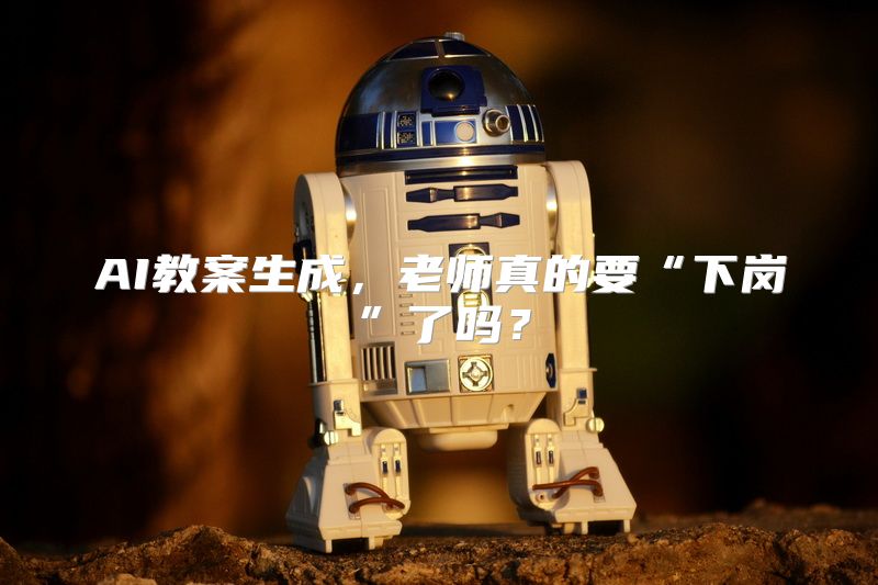 AI教案生成，老师真的要“下岗”了吗？