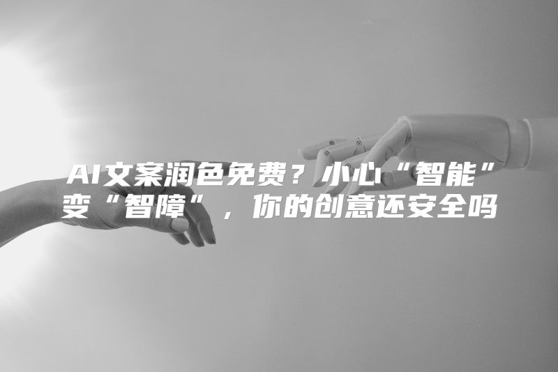 AI文案润色免费？小心“智能”变“智障”，你的创意还安全吗