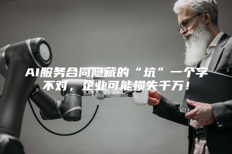 AI服务合同隐藏的“坑”一个字不对，企业可能损失千万！