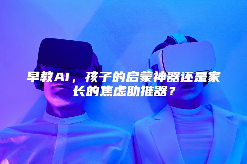 早教AI，孩子的启蒙神器还是家长的焦虑助推器？