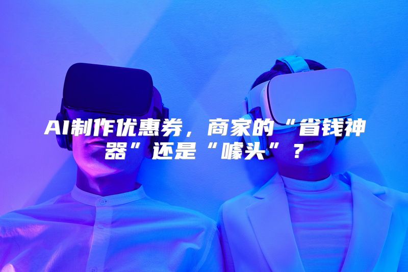AI制作优惠券，商家的“省钱神器”还是“噱头”？