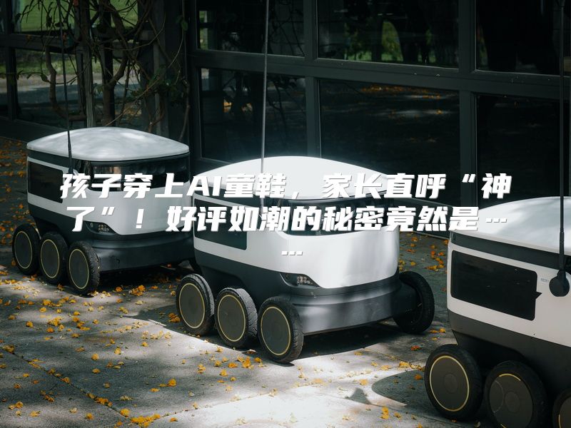 孩子穿上AI童鞋，家长直呼“神了”！好评如潮的秘密竟然是……