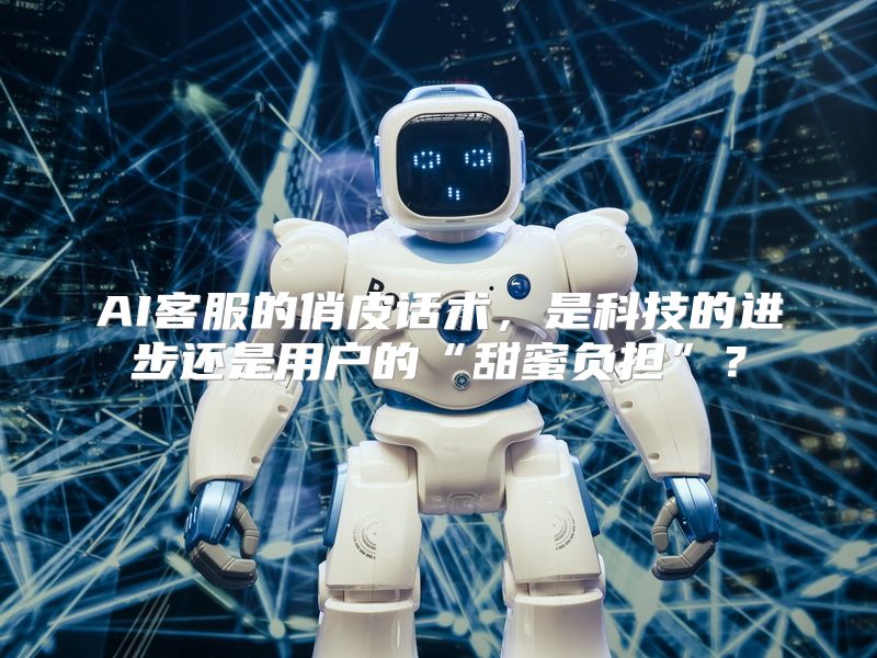 AI客服的俏皮话术，是科技的进步还是用户的“甜蜜负担”？