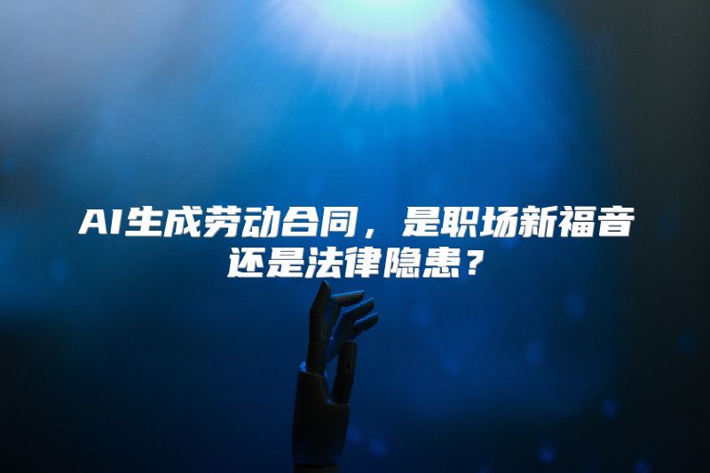 AI生成劳动合同，是职场新福音还是法律隐患？