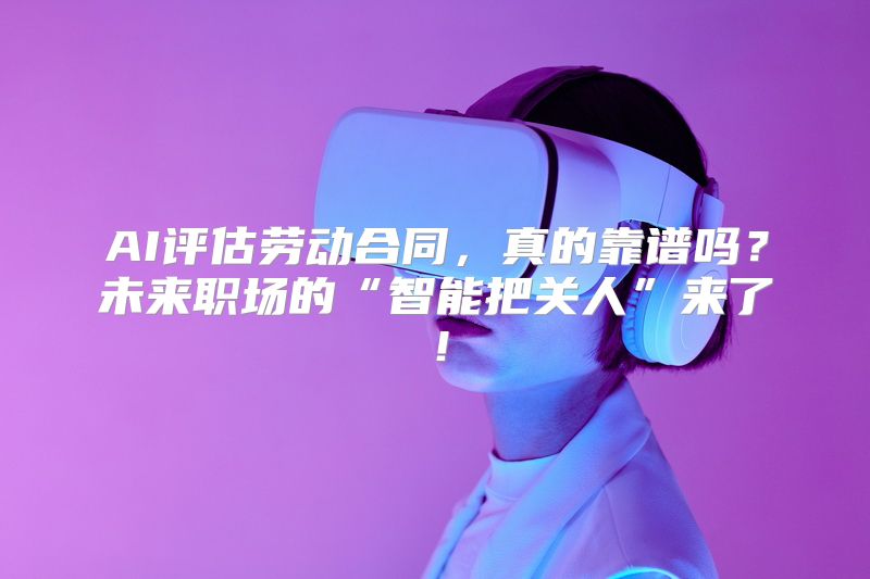 AI评估劳动合同，真的靠谱吗？未来职场的“智能把关人”来了！