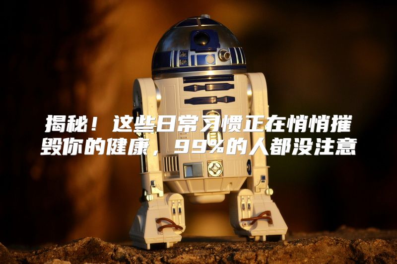 揭秘！这些日常习惯正在悄悄摧毁你的健康，99%的人都没注意