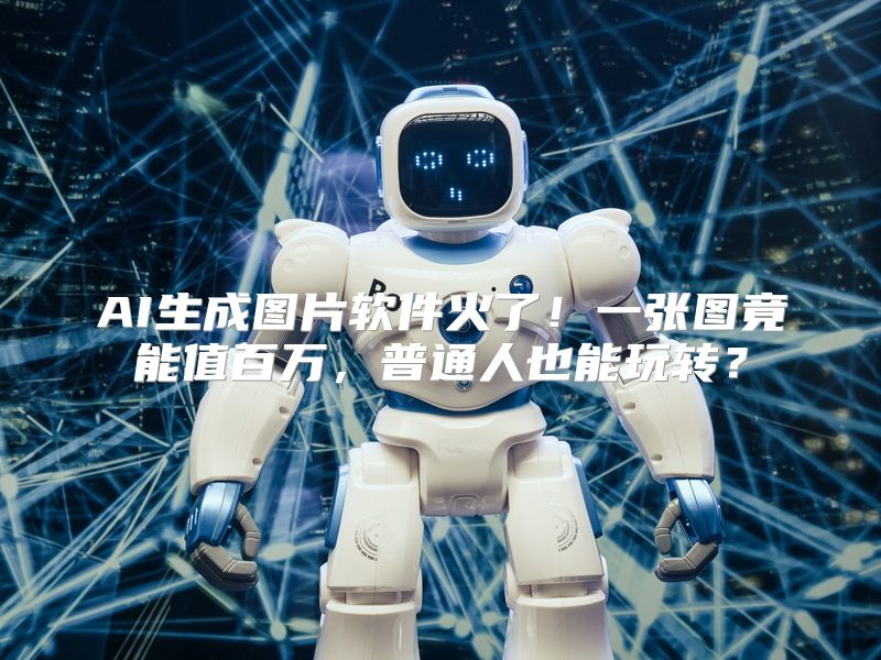 AI生成图片软件火了！一张图竟能值百万，普通人也能玩转？