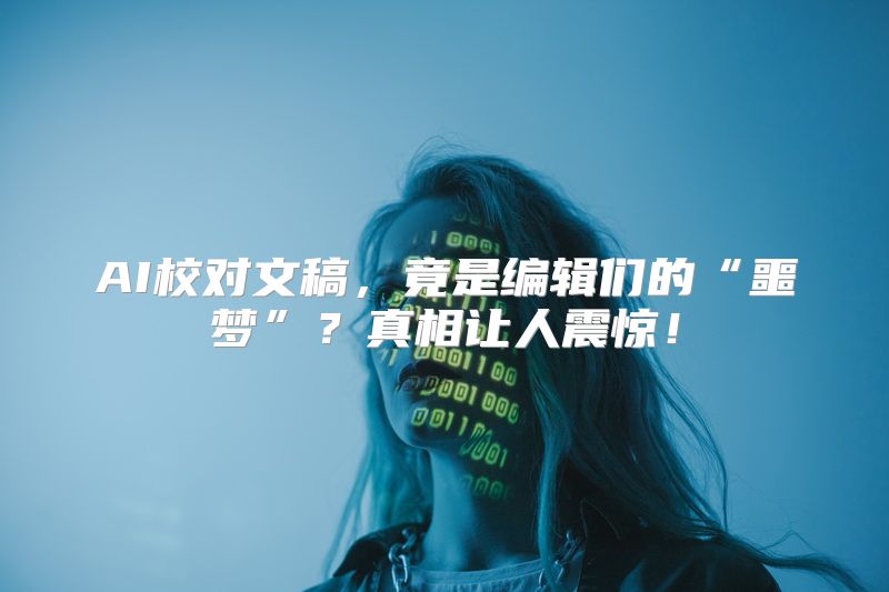 AI校对文稿，竟是编辑们的“噩梦”？真相让人震惊！