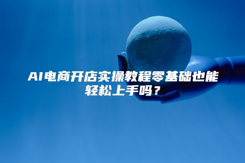 AI电商开店实操教程零基础也能轻松上手吗？