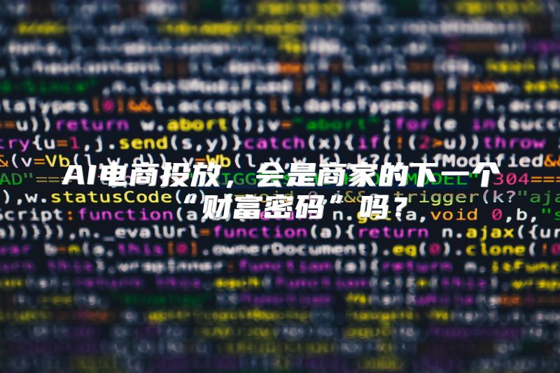 AI电商投放，会是商家的下一个“财富密码”吗？